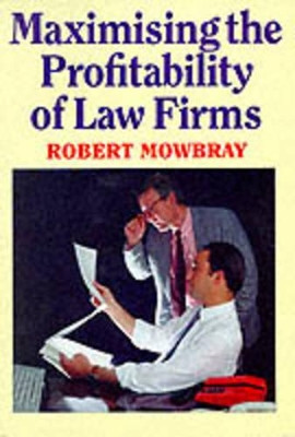 Maximising the Profitability of Law Firms by Robert Mowbray 9781854315977