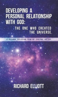 Developing a Personal Relationship with God: The One Who Created the Universe. A Personal Reflection From My Spiritual Odyssey by Richard Elliott 9781665752176