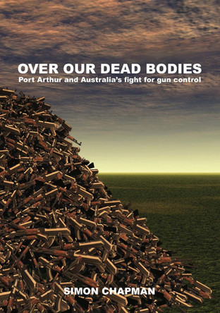 Over Our Dead Bodies: Port Arthur and Australia's Fight for Gun Control by Simon Chapman 9781743320310