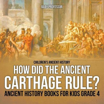 How Did the Ancient Carthage Rule? Ancient History Books for Kids Grade 4 Children's Ancient History by Baby Professor 9781541914032