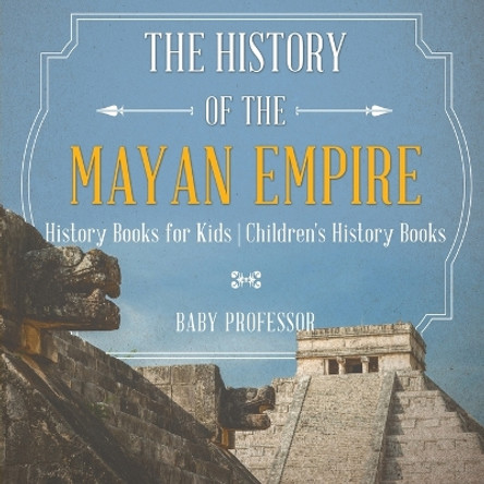 The History of the Mayan Empire - History Books for Kids Children's History Books by Baby Professor 9781541912052