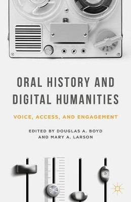 Oral History and Digital Humanities: Voice, Access, and Engagement by Douglas A. Boyd 9781137322012