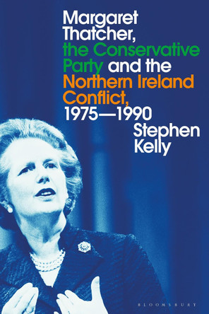Margaret Thatcher, the Conservative Party and the Northern Ireland Conflict, 1975-1990 by Stephen Kelly 9781350202191