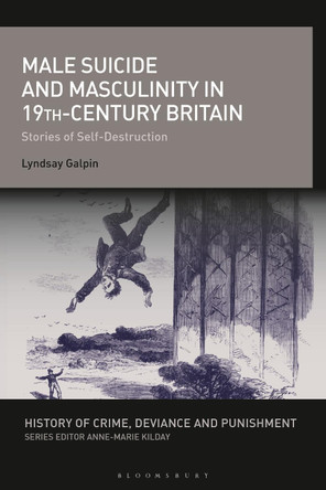 Male Suicide and Masculinity in 19th-century Britain: Stories of Self-Destruction by Lyndsay Galpin 9781350264892