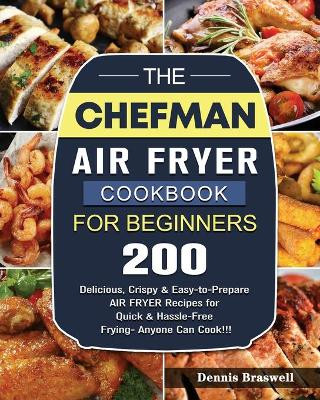 The Chefman Air Fryer Cookbook For Beginners: Over 200 Delicious, Crispy & Easy-to-Prepare Air Fryer Recipes for Quick & Hassle-Free Frying- Anyone Can Cook!!! by Dennis Braswell 9781802447200