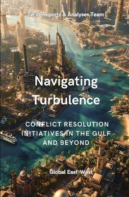 Navigating Turbulence: Conflict Resolution Initiatives In The Gulf And Beyond by Gew Reports and Analyses Team 9781787950931