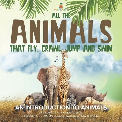 All the Animals That Fly, Crawl, Jump and Swim: An Introduction to Animals Life Science for Kindergarten Children's Books on Science, Nature & How It Works by Baby Professor 9781541987173
