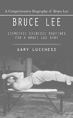 Bruce Lee: A Comprehensive Biography of Bruce Lee (Isometric Exercise Routines for a Bruce Lee Body) by Gary Lucchesi 9781778237485