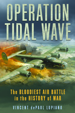 Operation Tidal Wave: The Bloodiest Air Battle in the History of War by Vincent dePaul Lupiano 9781493053728