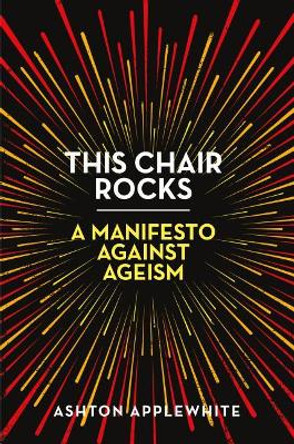 This Chair Rocks: A Manifesto Against Ageism by Ashton Applewhite 9781250311481 This Chair Rocks: A Manifesto Against Ageism by Ashton Applewhite 9781250311481