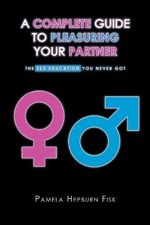 A Complete Guide to Pleasuring Your Partner: The Sex Education You Never Got by Pamela Hepburn Fisk 9781638813330