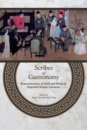 Scribes of Gastronomy: Representations of Food and Drink in Imperial Chinese Literature by Isaac Yue 9789888139972