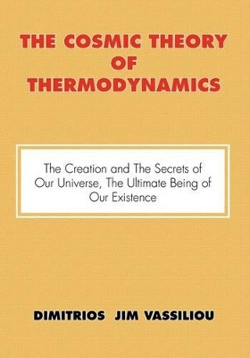 The Cosmic Theory of Thermodynamics the Creation and the Secrets of Our Universe, the Ultimate Being of Our Existence by Dimitrios Jim Vassiliou 9781425182397