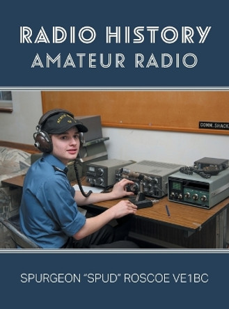 Radio History: Amateur Radio by Spurgeon G Spud Roscoe 9781039133211