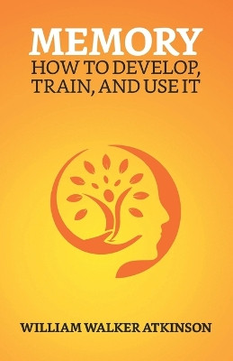 Memory: How To Develop, Train, And Use It by William Walker Atkinson 9789355840165