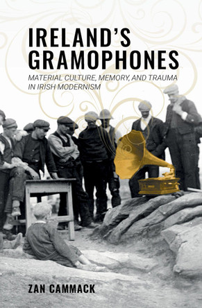 Ireland's Gramophones: Material Culture, Memory, and Trauma in Irish Modernism by Zan Cammack 9781949979763