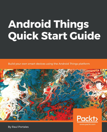 Android Things Quick Start Guide: Build your own smart devices using the Android Things platform by Raul Portales 9781789341799