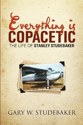 Everything Is Copacetic: The Life of Stanley Studebaker by Gary W Studebaker 9781483429410