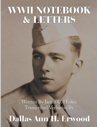 WWII Notebook & Letters: Written By James C. Hinkle Transcribed Verbatim By by Dallas Ann H Erwood 9781684716364