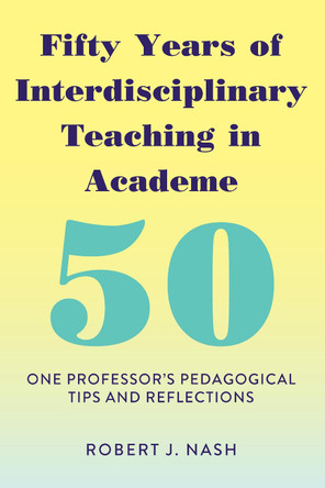 Fifty Years of Interdisciplinary Teaching in Academe: One Professor's Pedagogical Tips and Reflections by Robert J. Nash 9781433158513