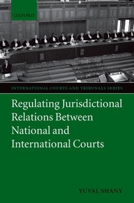 Regulating Jurisdictional Relations Between National and International Courts by Yuval Shany 9780199563852