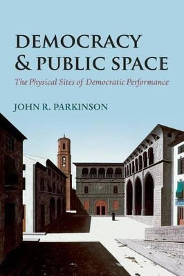 Democracy and Public Space: The Physical Sites of Democratic Performance by John R. Parkinson 9780199676941