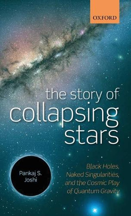 The Story of Collapsing Stars: Black Holes, Naked Singularities, and the Cosmic Play of Quantum Gravity by Pankaj S. Joshi 9780199686766