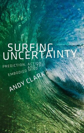 Surfing Uncertainty: Prediction, Action, and the Embodied Mind by Andy Clark 9780190217013