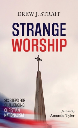Strange Worship: Six Steps for Challenging Christian Nationalism by Drew J Strait 9781666760927
