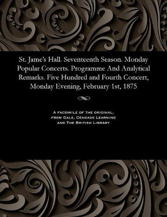 St. Jame's Hall. Seventeenth Season. Monday Popular Concerts. Programme and Analytical Remarks. Five Hundred and Fourth Concert, Monday Evening, February 1st, 1875 by Various 9781535811323