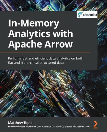 In-Memory Analytics with Apache Arrow: Perform faster and more efficient data analytics on both flat and hierarchical data structures by Matthew Topol 9781801071031