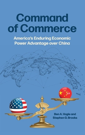 Command of Commerce: Americaâs Enduring Economic Power Advantage over China by Ben A. Vagle 9780197802298