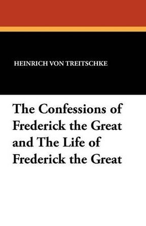 The Confessions of Frederick the Great and the Life of Frederick the Great by Heinrich Von Treitschke 9781434407375