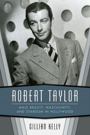 Robert Taylor: Male Beauty, Masculinity, and Stardom in Hollywood by Gillian Kelly 9781496823144