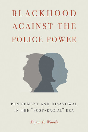Blackhood Against the Police Power: Punishment and Disavowal in the "Post-Racial" Era by Tryon P. Woods 9781611863185