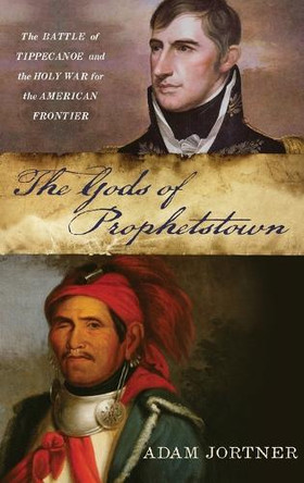 The Gods of Prophetstown: The Battle of Tippecanoe and the Holy War for the American Frontier by Adam Jortner 9780199765294