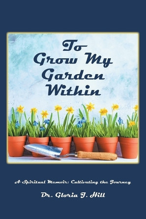 To Grow My Garden Within: A Spiritual Memoir: Cultivating the Journey by Dr Gloria J Hill 9781638144694