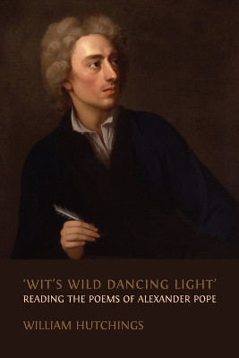'Wit's Wild Dancing Light': Reading the Poems of Alexander Pope by William Hutchings 9781800643000