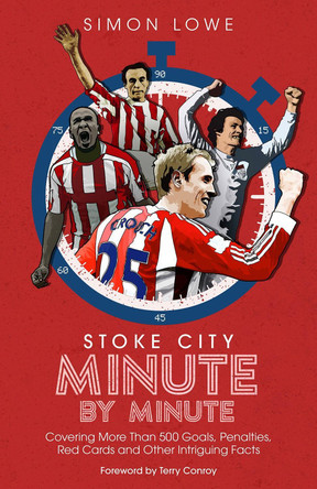 Stoke City Minute By Minute: Covering More Than 500 Goals, Penalties, Red Cards and Other Intriguing Facts by Simon Lowe 9781785318559
