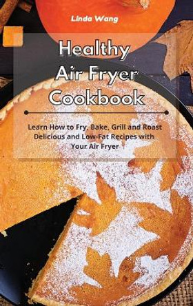 Healthy Air Fryer Cookbook: Learn How to Fry, Bake, Grill and Roast Delicious and Low-Fat Recipes with Your Air Fryer by Linda Wang 9781801934213