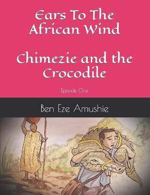 Ears to the wind: Episode One Chimezie And The Crocodile by Ben Eze Amushie 9781642555448