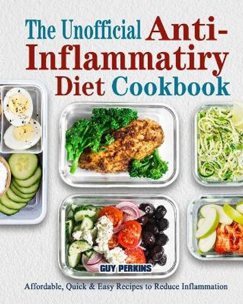 The Unofficial Anti-Inflammatory Diet Cookbook: Affordable, Quick & Easy Recipes to Reduce Inflammation by Guy Perkins 9781802446005