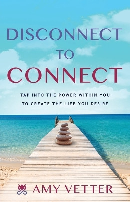 Disconnect to Connect: Tap into the Power within You to Create the Life You Desire by Amy Vetter 9781632996794