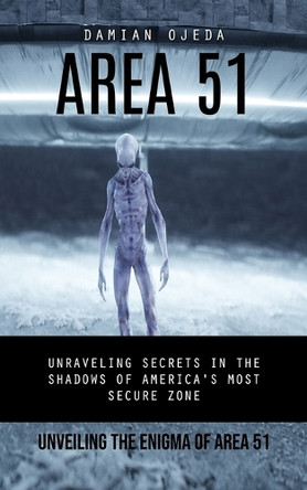 Area 51: Unveiling the Enigma of Area 51 (Unraveling Secrets in the Shadows of America's Most Secure Zone) by Damian Ojeda 9781778282522