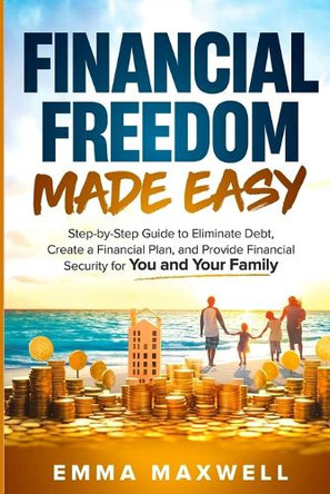 Financial Freedom Made Easy: Step-by-Step Guide to Eliminate Debt, Create a Financial Plan and Provide Security for you and your Family by Emma Maxwell 9781763802803