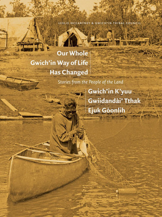 Our Whole Gwich'in Way of Life Has Changed / Gwich'in K'Yuu Gwiidanda i' Tthak Ejuk Go Onlih: Stories from the People of the Land by Leslie McCartney 9781772126297