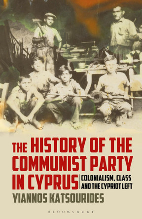The History of the Communist Party in Cyprus: Colonialism, Class and the Cypriot Left by Yiannos Katsourides 9781350156364