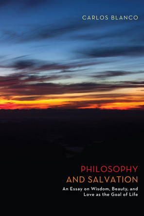 Philosophy and Salvation: An Essay on Wisdom, Beauty, and Love as the Goal of Life by Carlos Blanco 9781610973809