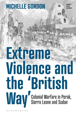 Extreme Violence and the 'British Way': Colonial Warfare in Perak, Sierra Leone and Sudan by Michelle Gordon 9781350202603