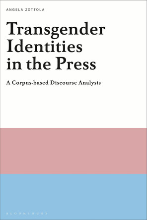 Transgender Identities in the Press: A Corpus-based Discourse Analysis by Dr Angela Zottola 9781350097544